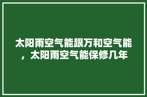 太阳雨空气能跟万和空气能，太阳雨空气能保修几年 厨房维修