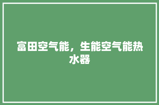 富田空气能，生能空气能热水器 家电维修