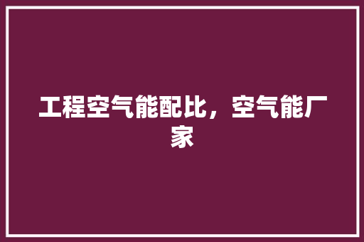 工程空气能配比，空气能厂家 家电维修