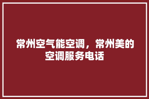 常州空气能空调，常州美的空调服务电话 汽车维修
