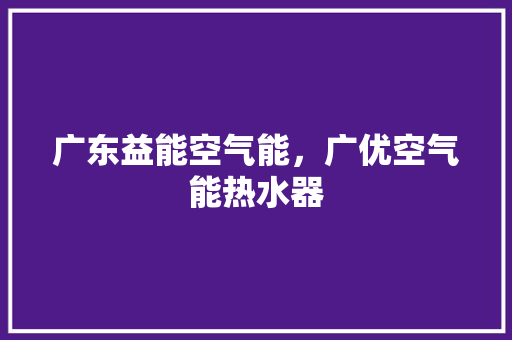 广东益能空气能，广优空气能热水器 家电维修