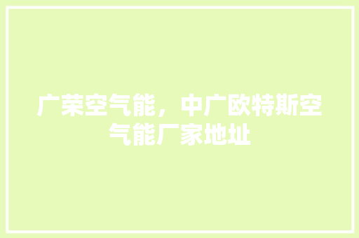 广荣空气能，中广欧特斯空气能厂家地址 汽车维修