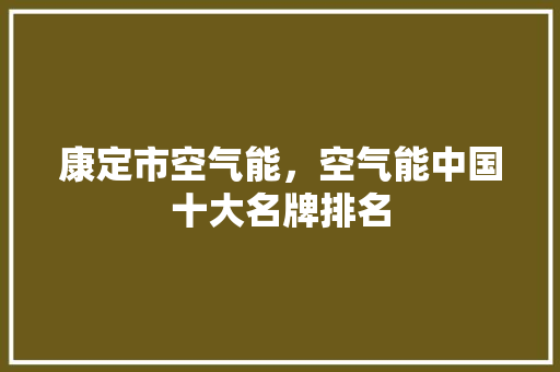 康定市空气能，空气能中国十大名牌排名 厨房维修