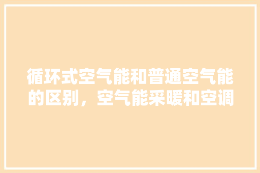 循环式空气能和普通空气能的区别，空气能采暖和空调采暖的区别 墙体维修