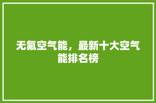 无氟空气能，最新十大空气能排名榜 厨房维修