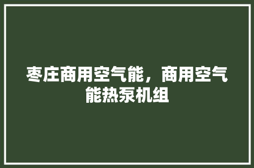 枣庄商用空气能，商用空气能热泵机组 综合便民