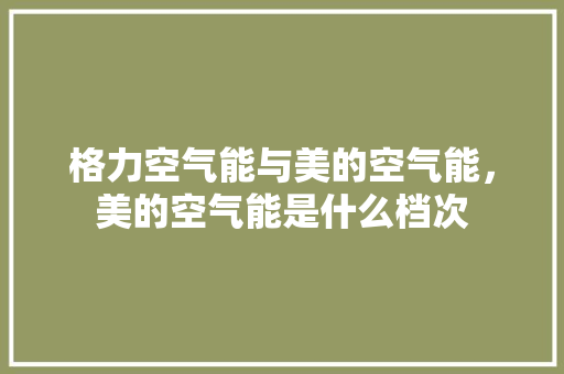 格力空气能与美的空气能，美的空气能是什么档次 厨房维修