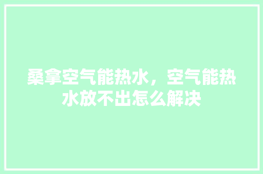 桑拿空气能热水，空气能热水放不出怎么解决