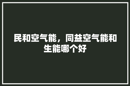 民和空气能，同益空气能和生能哪个好