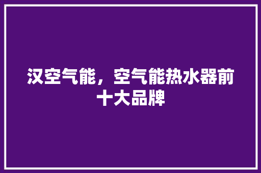 汉空气能，空气能热水器前十大品牌