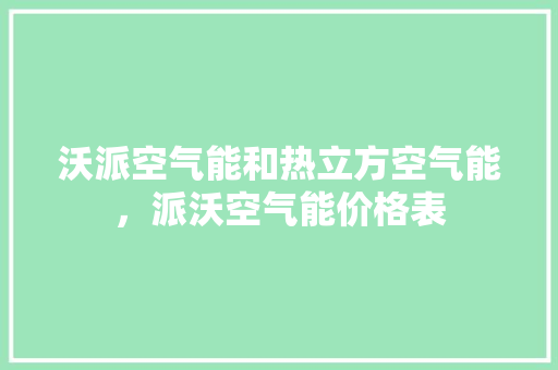沃派空气能和热立方空气能，派沃空气能价格表