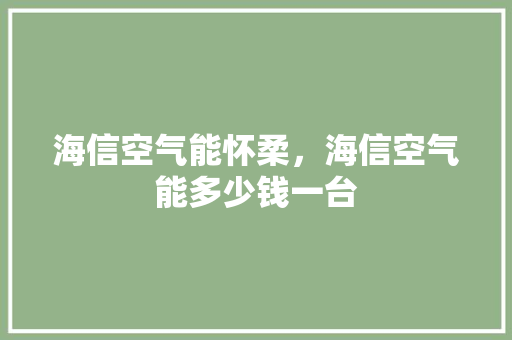 海信空气能怀柔，海信空气能多少钱一台