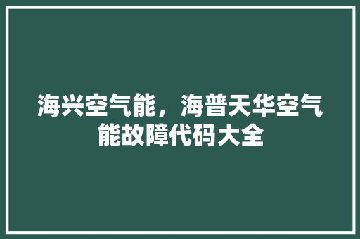 海兴空气能，海普天华空气能故障代码大全