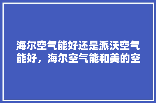 海尔空气能好还是派沃空气能好，海尔空气能和美的空气能哪个好