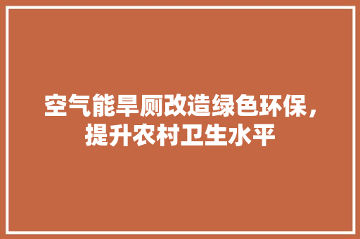 空气能旱厕改造绿色环保，提升农村卫生水平 家电维修