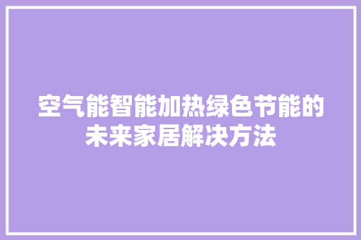 空气能智能加热绿色节能的未来家居解决方法