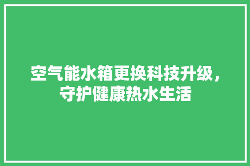 空气能水箱更换科技升级，守护健康热水生活 综合便民