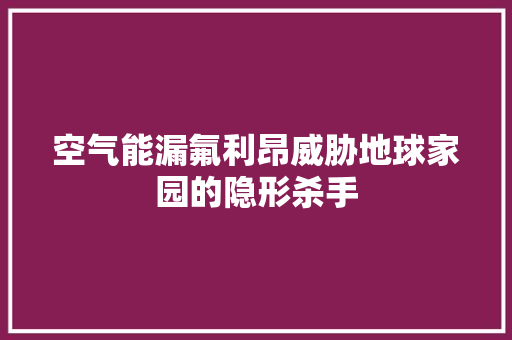 空气能漏氟利昂威胁地球家园的隐形杀手