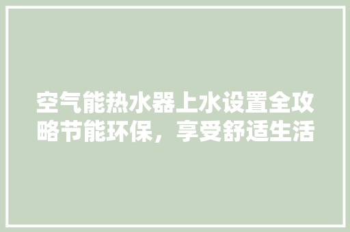空气能热水器上水设置全攻略节能环保，享受舒适生活 家电维修