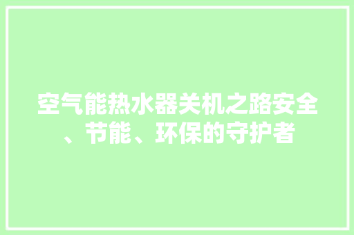 空气能热水器关机之路安全、节能、环保的守护者 家电维修