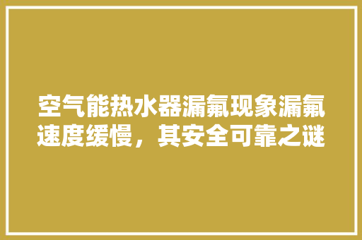 空气能热水器漏氟现象漏氟速度缓慢，其安全可靠之谜
