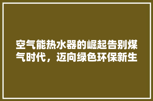 空气能热水器的崛起告别煤气时代，迈向绿色环保新生活