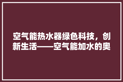 空气能热水器绿色科技，创新生活——空气能加水的奥秘