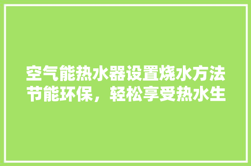 空气能热水器设置烧水方法节能环保，轻松享受热水生活 墙体维修