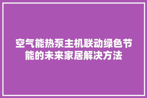空气能热泵主机联动绿色节能的未来家居解决方法
