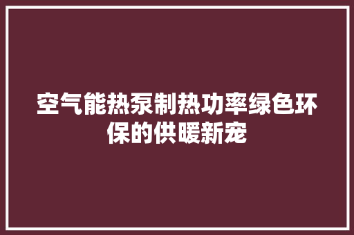 空气能热泵制热功率绿色环保的供暖新宠