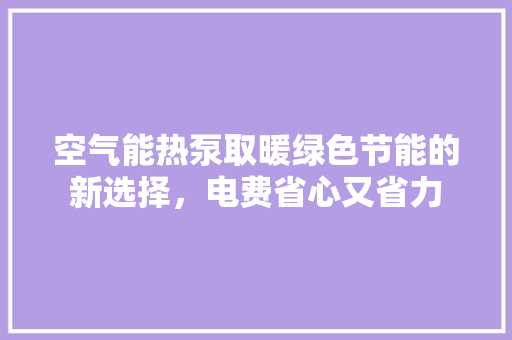 空气能热泵取暖绿色节能的新选择，电费省心又省力