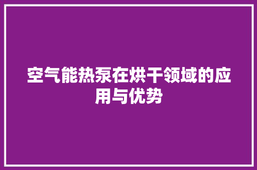 空气能热泵在烘干领域的应用与优势