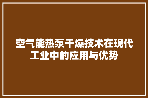 空气能热泵干燥技术在现代工业中的应用与优势