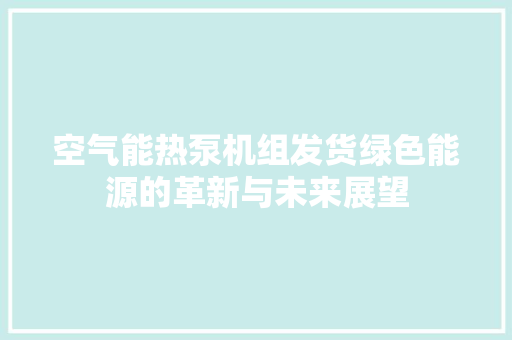 空气能热泵机组发货绿色能源的革新与未来展望