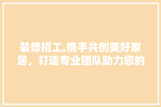 装修招工,携手共创美好家居，打造专业团队助力您的家焕然一新 装修招工,携手共创美好家居，打造专业团队助力您的家焕然一新 家电维修