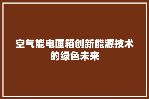空气能电匣箱创新能源技术的绿色未来 家电维修
