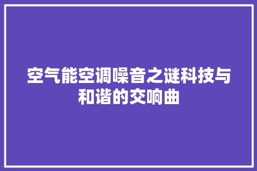 空气能空调噪音之谜科技与和谐的交响曲