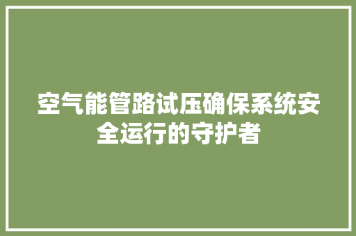 空气能管路试压确保系统安全运行的守护者