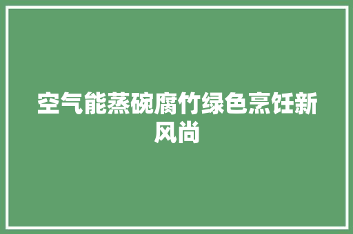 空气能蒸碗腐竹绿色烹饪新风尚 厨房维修