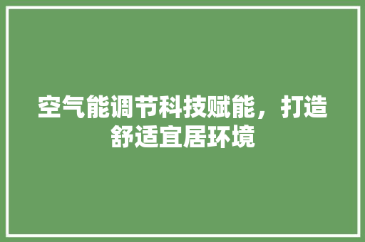 空气能调节科技赋能，打造舒适宜居环境 综合便民
