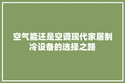 空气能还是空调现代家居制冷设备的选择之路 厨房维修