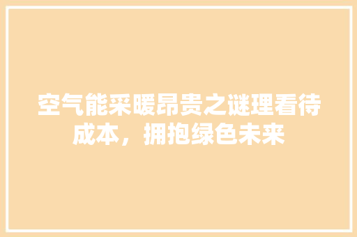 空气能采暖昂贵之谜理看待成本，拥抱绿色未来 综合便民
