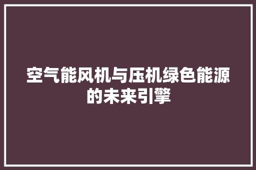 空气能风机与压机绿色能源的未来引擎