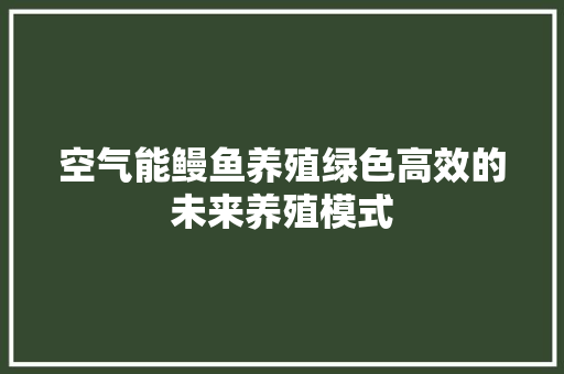 空气能鳗鱼养殖绿色高效的未来养殖模式
