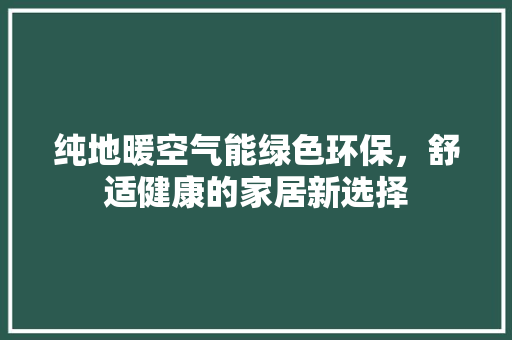 纯地暖空气能绿色环保，舒适健康的家居新选择