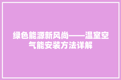 绿色能源新风尚——温室空气能安装方法详解 综合便民