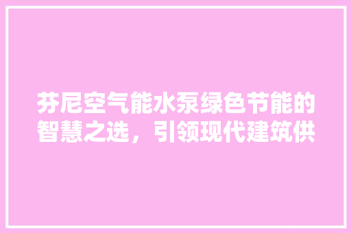 芬尼空气能水泵绿色节能的智慧之选，引领现代建筑供水新潮流