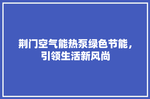 荆门空气能热泵绿色节能，引领生活新风尚 综合便民