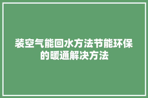 装空气能回水方法节能环保的暖通解决方法