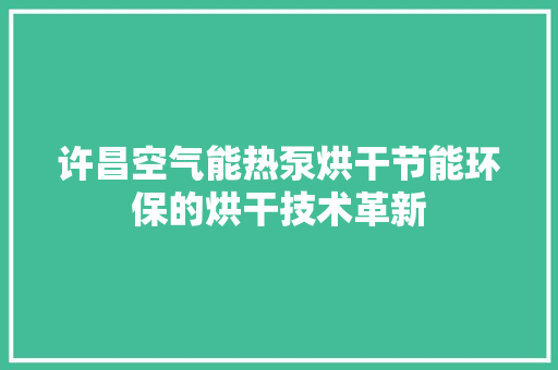 许昌空气能热泵烘干节能环保的烘干技术革新 汽车维修